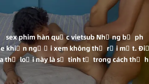 sex phim hàn quốc vietsub Những bộ phim jav SM không che khiến người xem không thể rời mắt. Điểm nổi bật của thể loại này là sự tinh tế trong cách thể hiện cảm xúc và sự hấp dẫn của những cảnh quay.
