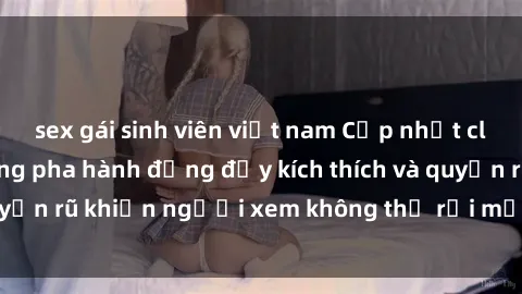 sex gái sinh viên việt nam Cập nhật clip nóng BDSM: Những pha hành động đầy kích thích và quyến rũ khiến người xem không thể rời mắt. Đừng bỏ lỡ!