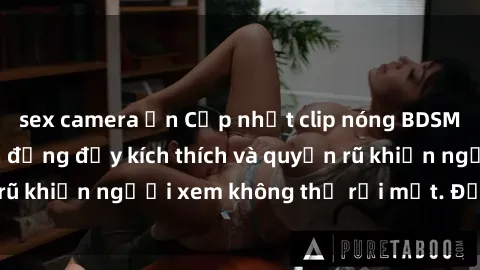 sex camera ẩn Cập nhật clip nóng BDSM: Những pha hành động đầy kích thích và quyến rũ khiến người xem không thể rời mắt. Đừng bỏ lỡ!