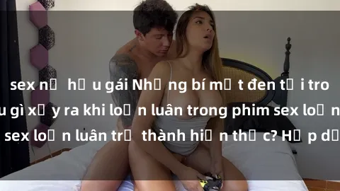 sex nữ hầu gái Những bí mật đen tối trong gia đình: Điều gì xảy ra khi loạn luân trong phim sex loạn luân trở thành hiện thực? Hấp dẫn và gây sốc!