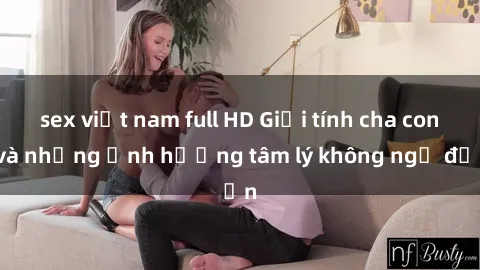 sex việt nam full HD Giới tính cha con và những ảnh hưởng tâm lý không ngờ đến