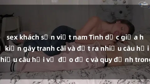 sex khách sạn việt nam Tình dục giữa họ hàng: Những sự kiện gây tranh cãi và đặt ra nhiều câu hỏi về đạo đức và quy định trong xã hội.