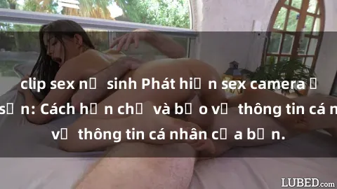 clip sex nữ sinh Phát hiện sex camera ẩn trong khách sạn: Cách hạn chế và bảo vệ thông tin cá nhân của bạn.