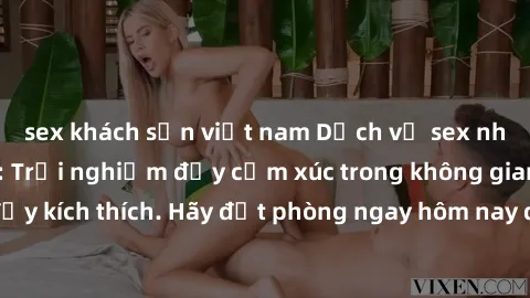 sex khách sạn việt nam Dịch vụ sex nhà nghỉ đẳng cấp: Trải nghiệm đầy cảm xúc trong không gian lãng mạn, đầy kích thích. Hãy đặt phòng ngay hôm nay để thỏa mãn khát khao của bạn!