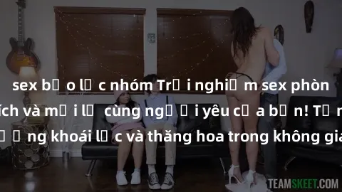 sex bạo lực nhóm Trải nghiệm sex phòng tắm đầy kích thích và mới lạ cùng người yêu của bạn! Tận hưởng khoái lạc và thăng hoa trong không gian tắm ấm áp và gợi cảm.