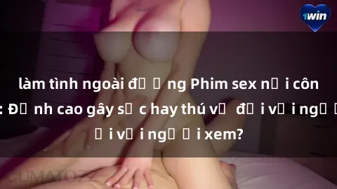 làm tình ngoài đường Phim sex nơi công cộng: Đỉnh cao gây sốc hay thú vị đối với người xem?