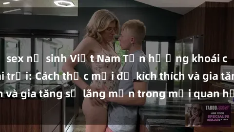 sex nữ sinh Việt Nam Tận hưởng khoái cảm với sex ngoài trời: Cách thức mới để kích thích và gia tăng sự lãng mạn trong mối quan hệ của bạn!