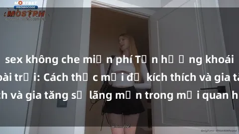 sex không che miễn phí Tận hưởng khoái cảm với sex ngoài trời: Cách thức mới để kích thích và gia tăng sự lãng mạn trong mối quan hệ của bạn!