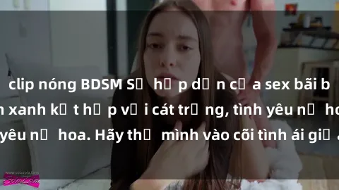 clip nóng BDSM Sự hấp dẫn của sex bãi biển: Khi sóng biển xanh kết hợp với cát trắng, tình yêu nở hoa. Hãy thả mình vào cõi tình ái giữa sóng biển!