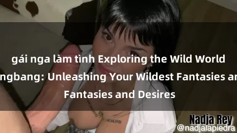 gái nga làm tình Exploring the Wild World of Sex Gangbang: Unleashing Your Wildest Fantasies and Desires