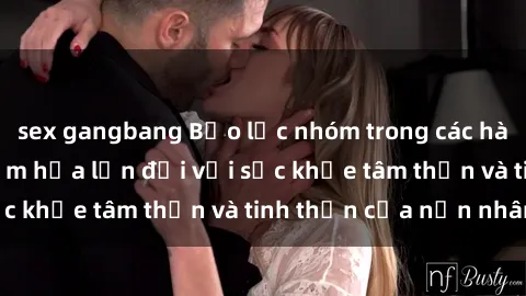 sex gangbang Bạo lực nhóm trong các hành vi tình dục: Hiểm họa lớn đối với sức khỏe tâm thần và tinh thần của nạn nhân.