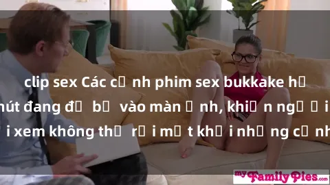 clip sex Các cảnh phim sex bukkake hấp dẫn và đầy sức hút đang đổ bộ vào màn ảnh, khiến người xem không thể rời mắt khỏi những cảnh quay đầy kích thích.
