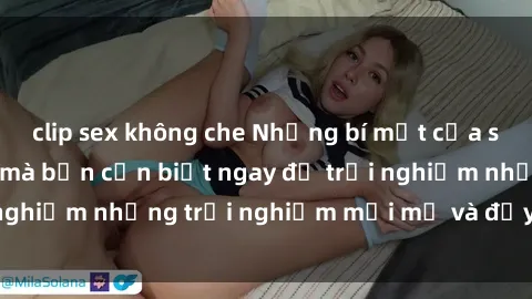 clip sex không che Những bí mật của sex nhóm không che mà bạn cần biết ngay để trải nghiệm những trải nghiệm mới mẻ và đầy kích thích.