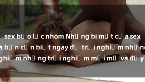 sex bạo lực nhóm Những bí mật của sex nhóm không che mà bạn cần biết ngay để trải nghiệm những trải nghiệm mới mẻ và đầy kích thích.