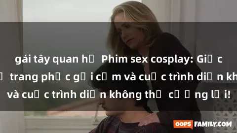 gái tây quan hệ Phim sex cosplay: Giấc mơ  cùng những bộ trang phục gợi cảm và cuộc trình diễn không thể cưỡng lại!