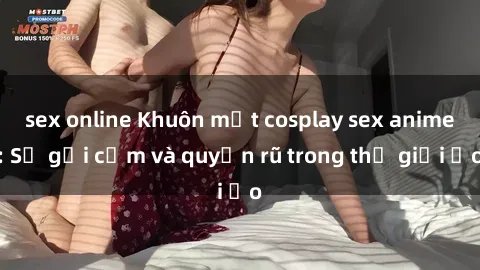 sex online Khuôn mặt cosplay sex anime: Sự gợi cảm và quyến rũ trong thế giới ảo
