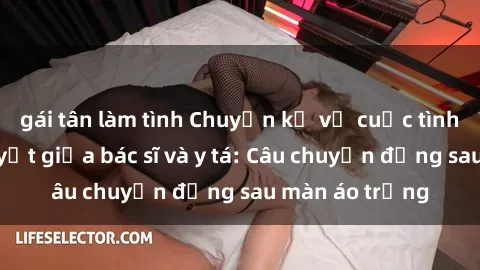 gái tân làm tình Chuyện kể về cuộc tình đầy nhiệt huyết giữa bác sĩ và y tá: Câu chuyện đằng sau màn áo trắng