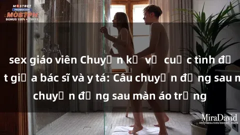sex giáo viên Chuyện kể về cuộc tình đầy nhiệt huyết giữa bác sĩ và y tá: Câu chuyện đằng sau màn áo trắng