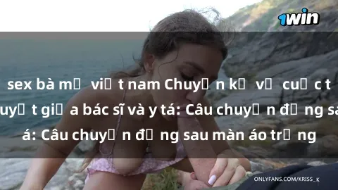 sex bà mẹ việt nam Chuyện kể về cuộc tình đầy nhiệt huyết giữa bác sĩ và y tá: Câu chuyện đằng sau màn áo trắng