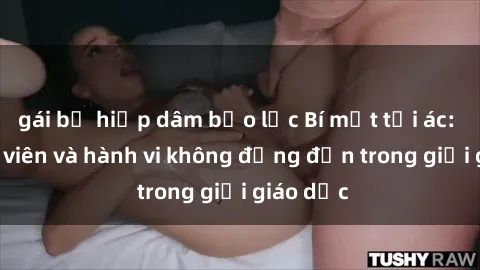 gái bị hiếp dâm bạo lực Bí mật tội ác: Sex giáo viên và hành vi không đứng đắn trong giới giáo dục