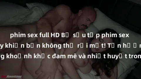 phim sex full HD Bộ sưu tập phim sex Mỹ hot nhất năm nay khiến bạn không thể rời mắt! Tận hưởng những khoảnh khắc đam mê và nhiệt huyết trong các tác phẩm nóng bỏng này!