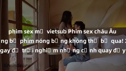 phim sex mỹ vietsub Phim sex châu Âu đỉnh cao: Top những bộ phim nóng bỏng không thể bỏ qua! Xem ngay để trải nghiệm những cảnh quay đầy kích thích và cuồng nhiệt.