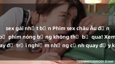 sex gái nhật bản Phim sex châu Âu đỉnh cao: Top những bộ phim nóng bỏng không thể bỏ qua! Xem ngay để trải nghiệm những cảnh quay đầy kích thích và cuồng nhiệt.