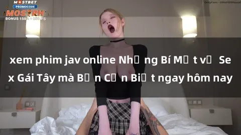 xem phim jav online Những Bí Mật về Sex Gái Tây mà Bạn Cần Biết ngay hôm nay