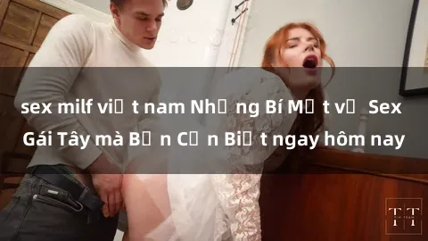 sex milf việt nam Những Bí Mật về Sex Gái Tây mà Bạn Cần Biết ngay hôm nay