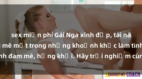 sex miễn phí Gái Nga xinh đẹp, tài năng khiến bạn phải mê mệt trong những khoảnh khắc làm tình đam mê, hứng khởi. Hãy trải nghiệm cùng họ ngay hôm nay!