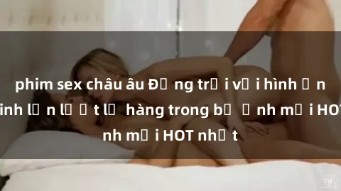 phim sex châu âu Động trời với hình ảnh gái xinh lần lượt lộ hàng trong bộ ảnh mới HOT nhất
