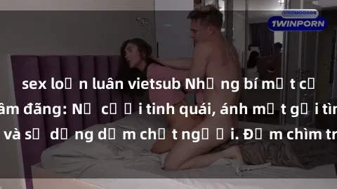 sex loạn luân vietsub Những bí mật của gái Việt Nam dâm đãng: Nụ cười tinh quái, ánh mắt gợi tình và sự dụng dẫm chết người. Đắm chìm trong vòng xoay đam mê!