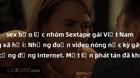 sex bạo lực nhóm Sextape gái Việt Nam gây sốt trên mạng xã hội: Những đoạn video nóng nực kỳ gây chấn động cộng đồng Internet. Một lần phát tán đã khiến người xem không thể rời mắt.