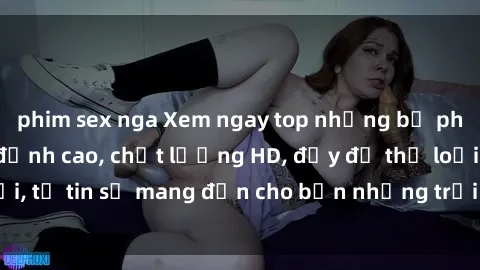 phim sex nga Xem ngay top những bộ phim sex mới nhất đỉnh cao, chất lượng HD, đầy đủ thể loại, tự tin sẽ mang đến cho bạn những trải nghiệm tuyệt vời.