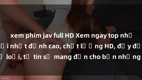 xem phim jav full HD Xem ngay top những bộ phim sex mới nhất đỉnh cao, chất lượng HD, đầy đủ thể loại, tự tin sẽ mang đến cho bạn những trải nghiệm tuyệt vời.
