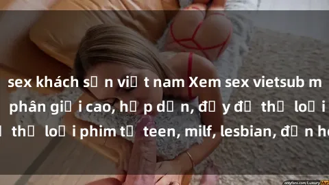 sex khách sạn việt nam Xem sex vietsub miễn phí tại nhà, độ phân giải cao, hấp dẫn, đầy đủ thể loại phim từ teen, milf, lesbian, đến hentai và jav.