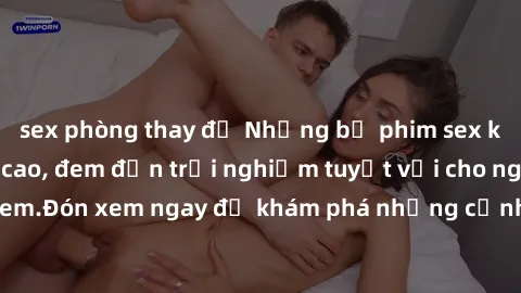 sex phòng thay đồ Những bộ phim sex không che HD đỉnh cao, đem đến trải nghiệm tuyệt vời cho người xem.Đón xem ngay để khám phá những cảnh quay đẹp mắt và kích thích.