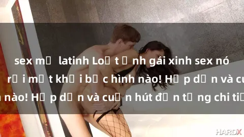 sex mỹ latinh Loạt ảnh gái xinh sex nóng bỏng, không thể rời mắt khỏi bức hình nào! Hấp dẫn và cuốn hút đến từng chi tiết.
