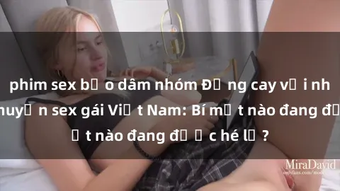 phim sex bạo dâm nhóm Đắng cay với những câu chuyện sex gái Việt Nam: Bí mật nào đang được hé lộ?