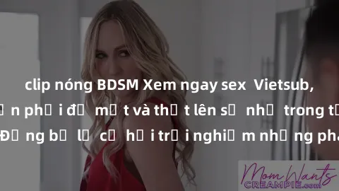 clip nóng BDSM Xem ngay sex  Vietsub, đảm bảo khiến bạn phải đỏ mặt và thốt lên số nhọ trong từng khoảnh khắc! Đừng bỏ lỡ cơ hội trải nghiệm những pha cực kỳ hấp dẫn và mãn nhãn chỉ với một cú click!