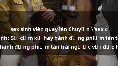 sex sinh viên quay lén Chuyện 'sex chị dâu' trong gia đình: Sự cấm kỵ hay hành động phiếm tán trái ngược với đạo lý?