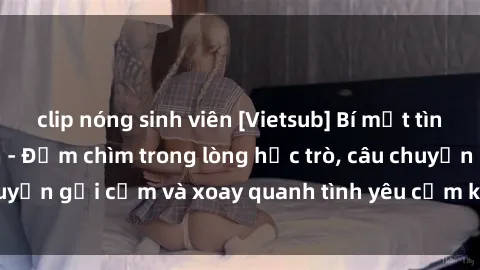 clip nóng sinh viên [Vietsub] Bí mật tình dục của giáo viên - Đắm chìm trong lòng học trò, câu chuyện gợi cảm và xoay quanh tình yêu cấm kỵ đầy kích thích.