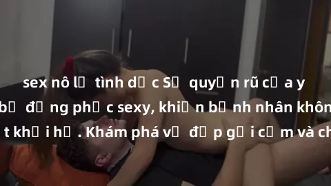 sex nô lệ tình dục Sự quyến rũ của y tá Việt Nam trong bộ đồng phục sexy, khiến bệnh nhân không thể rời mắt khỏi họ. Khám phá vẻ đẹp gợi cảm và chuyên nghiệp của họ ngay hôm nay!