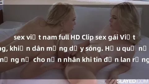 sex việt nam full HD Clip sex gái Việt bị lộ gây chấn động, khiến dân mạng dậy sóng. Hậu quả nặng nề cho nạn nhân khi tin đồn lan rộng trên mạng xã hội.