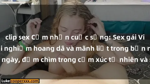 clip sex Cảm nhận cuộc sống: Sex gái Việt ngoài trời - Trải nghiệm hoang dã và mãnh liệt trong bản ngày, đắm chìm trong cảm xúc tự nhiên và sự giao thoa tình yêu.
