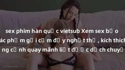 sex phim hàn quốc vietsub Xem sex bạo lực Vietsub - Một tác phẩm gợi cảm đầy nghẹt thở, kích thích với những cảnh quay mãnh liệt được dịch chuyển và hấp dẫn trong thế giới .