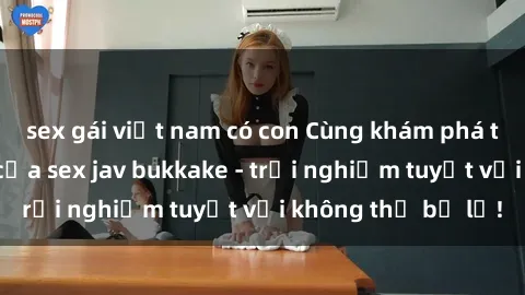 sex gái việt nam có con Cùng khám phá thế giới độc đáo của sex jav bukkake - trải nghiệm tuyệt vời không thể bỏ lỡ!