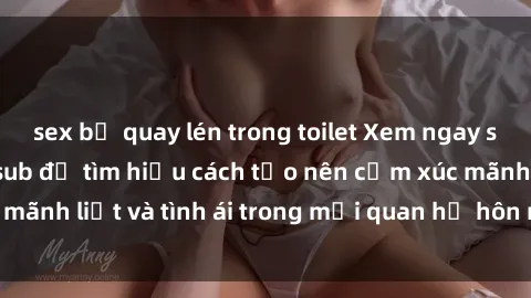 sex bị quay lén trong toilet Xem ngay sex vợ chồng vietsub để tìm hiểu cách tạo nên cảm xúc mãnh liệt và tình ái trong mối quan hệ hôn nhân của bạn!