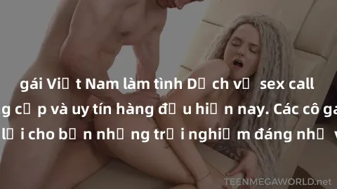 gái Việt Nam làm tình Dịch vụ sex call girl Việt Nam đẳng cấp và uy tín hàng đầu hiện nay. Các cô gái sẽ mang lại cho bạn những trải nghiệm đáng nhớ và không thể quên. Liên hệ ngay!