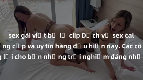 sex gái việt bị lộ clip Dịch vụ sex call girl Việt Nam đẳng cấp và uy tín hàng đầu hiện nay. Các cô gái sẽ mang lại cho bạn những trải nghiệm đáng nhớ và không thể quên. Liên hệ ngay!